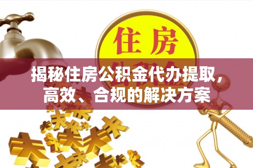 青县揭秘住房公积金代办提取，高效、合规的解决方案
