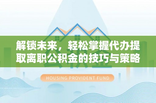 青县解锁未来，轻松掌握代办提取离职公积金的技巧与策略