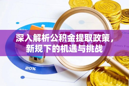 青县深入解析公积金提取政策，新规下的机遇与挑战