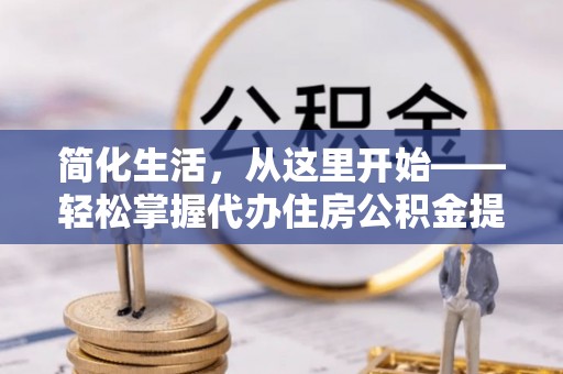 青县简化生活，从这里开始——轻松掌握代办住房公积金提取全流程