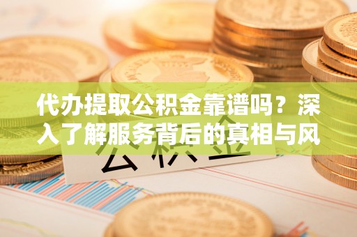 青县代办提取公积金靠谱吗？深入了解服务背后的真相与风险