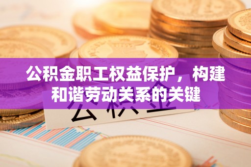 青县公积金职工权益保护，构建和谐劳动关系的关键