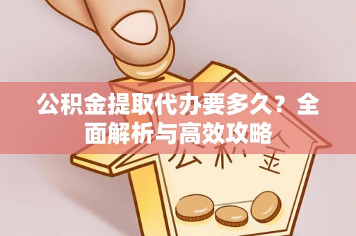青县公积金提取代办要多久？全面解析与高效攻略