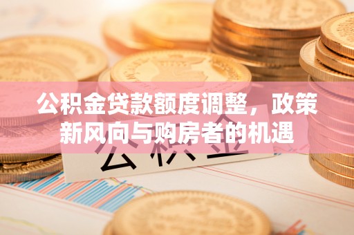 青县公积金贷款额度调整，政策新风向与购房者的机遇