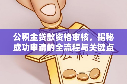 青县公积金贷款资格审核，揭秘成功申请的全流程与关键点