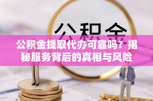 青县公积金提取代办可靠吗？揭秘服务背后的真相与风险