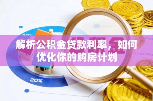 青县解析公积金贷款利率，如何优化你的购房计划