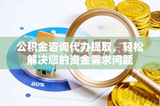 青县公积金咨询代办提取，轻松解决您的资金需求问题