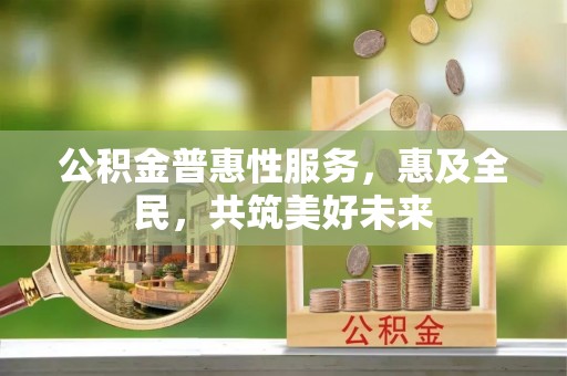 青县公积金普惠性服务，惠及全民，共筑美好未来