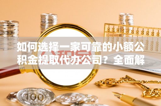 青县如何选择一家可靠的小额公积金提取代办公司？全面解析与指南