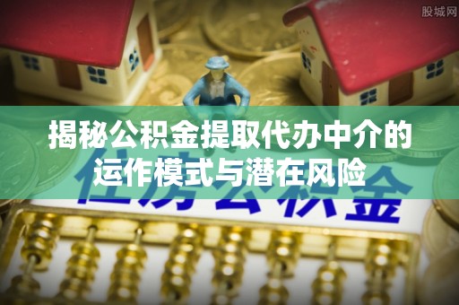 青县揭秘公积金提取代办中介的运作模式与潜在风险