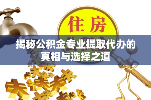 青县揭秘公积金专业提取代办的真相与选择之道