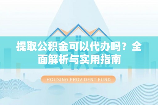 青县提取公积金可以代办吗？全面解析与实用指南