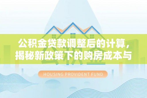 青县公积金贷款调整后的计算，揭秘新政策下的购房成本与规划策略
