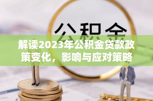 青县解读2023年公积金贷款政策变化，影响与应对策略