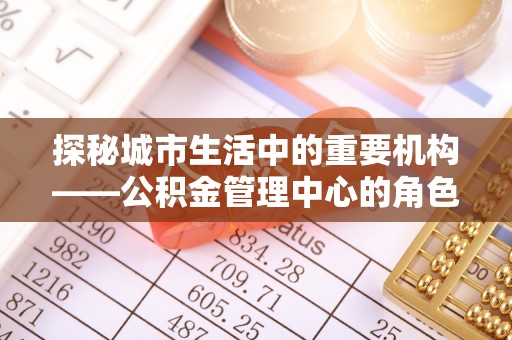 青县探秘城市生活中的重要机构——公积金管理中心的角色与意义