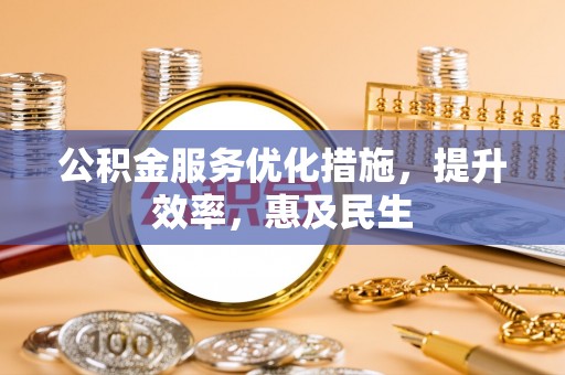 青县公积金服务优化措施，提升效率，惠及民生