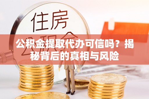 青县公积金提取代办可信吗？揭秘背后的真相与风险