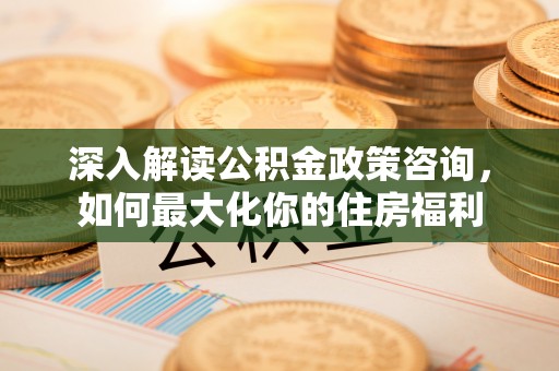 青县深入解读公积金政策咨询，如何最大化你的住房福利