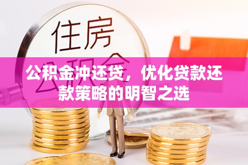 青县公积金冲还贷，优化贷款还款策略的明智之选