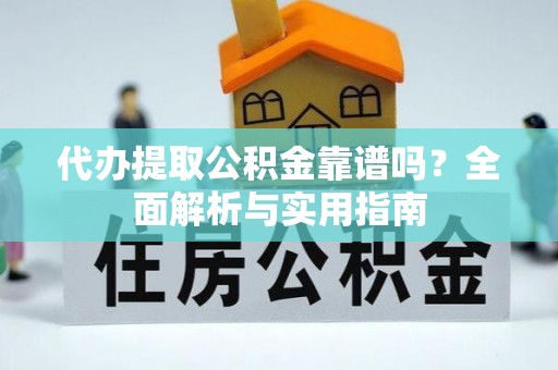 青县代办提取公积金靠谱吗？全面解析与实用指南