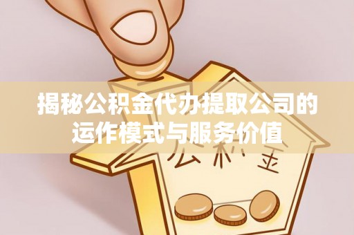 青县揭秘公积金代办提取公司的运作模式与服务价值