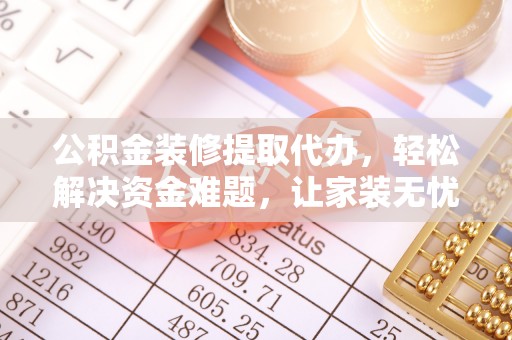 青县公积金装修提取代办，轻松解决资金难题，让家装无忧