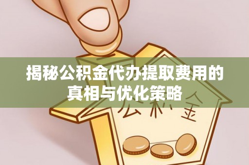 青县揭秘公积金代办提取费用的真相与优化策略