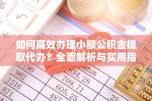 青县如何高效办理小额公积金提取代办？全面解析与实用指南