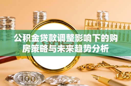 青县公积金贷款调整影响下的购房策略与未来趋势分析