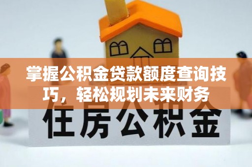 青县掌握公积金贷款额度查询技巧，轻松规划未来财务