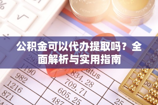青县公积金可以代办提取吗？全面解析与实用指南