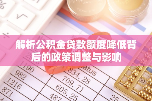 青县解析公积金贷款额度降低背后的政策调整与影响
