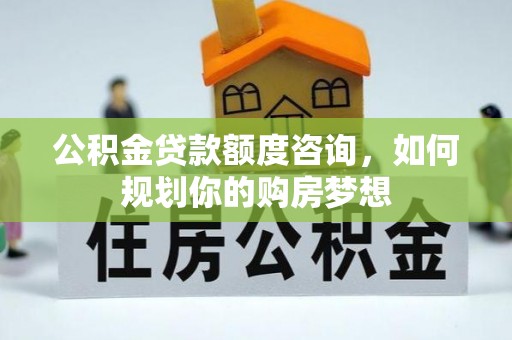青县公积金贷款额度咨询，如何规划你的购房梦想