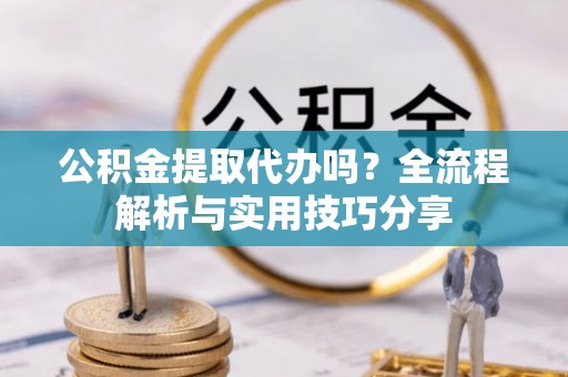 青县公积金提取代办吗？全流程解析与实用技巧分享