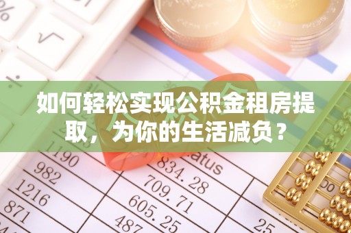 青县如何轻松实现公积金租房提取，为你的生活减负？