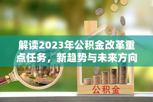 青县解读2023年公积金改革重点任务，新趋势与未来方向