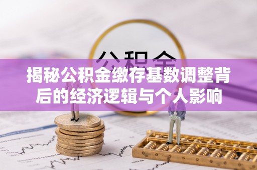 青县揭秘公积金缴存基数调整背后的经济逻辑与个人影响