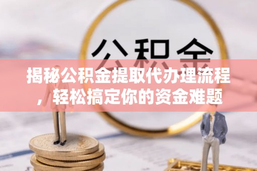 青县揭秘公积金提取代办理流程，轻松搞定你的资金难题