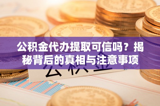 青县公积金代办提取可信吗？揭秘背后的真相与注意事项