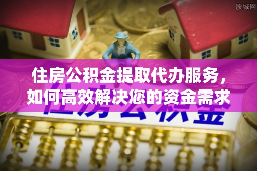 青县住房公积金提取代办服务，如何高效解决您的资金需求