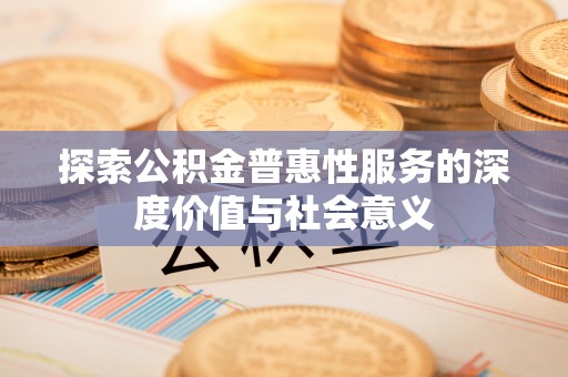 青县探索公积金普惠性服务的深度价值与社会意义