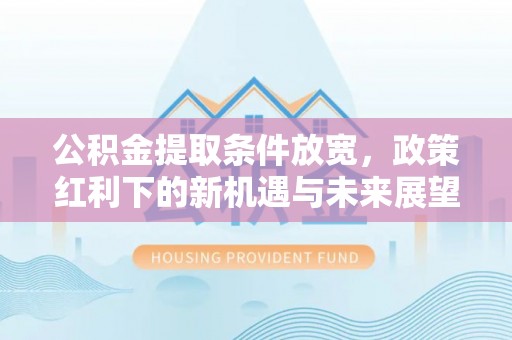 青县公积金提取条件放宽，政策红利下的新机遇与未来展望