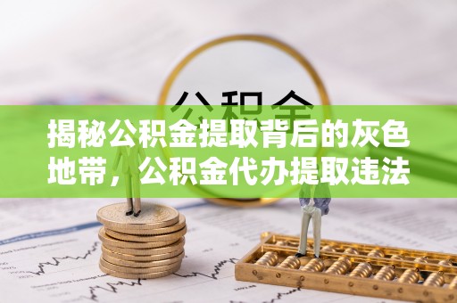 青县揭秘公积金提取背后的灰色地带，公积金代办提取违法不？