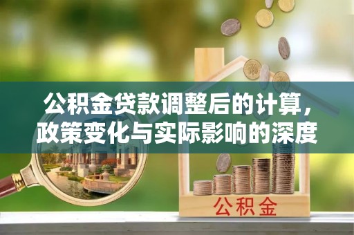 青县公积金贷款调整后的计算，政策变化与实际影响的深度解析