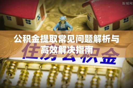 青县公积金提取常见问题解析与高效解决指南