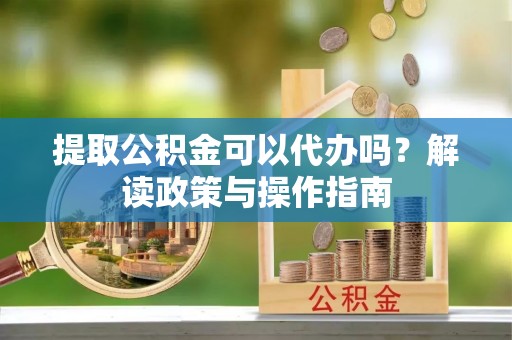 青县提取公积金可以代办吗？解读政策与操作指南