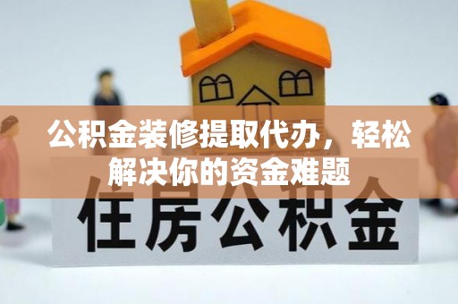 青县公积金装修提取代办，轻松解决你的资金难题