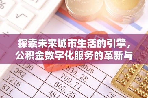 青县探索未来城市生活的引擎，公积金数字化服务的革新与实践