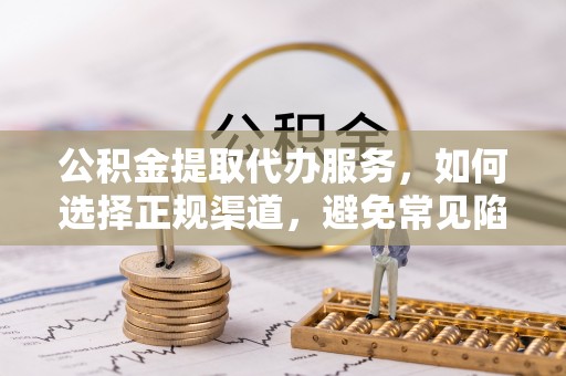 青县公积金提取代办服务，如何选择正规渠道，避免常见陷阱